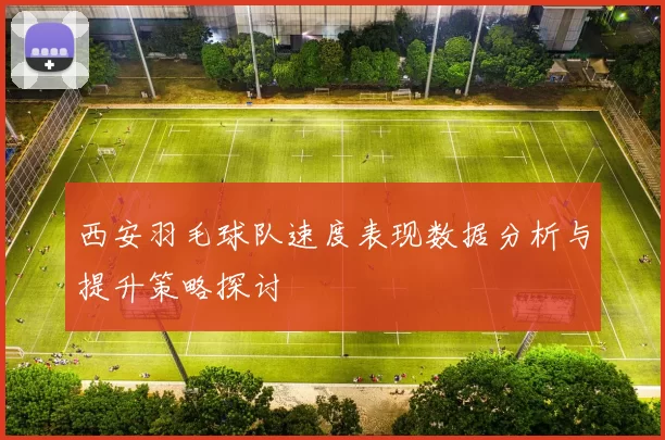 西安羽毛球队速度表现数据分析与提升策略探讨
