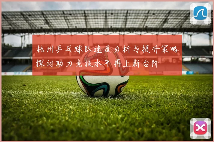 杭州乒乓球队速度分析与提升策略探讨助力竞技水平再上新台阶
