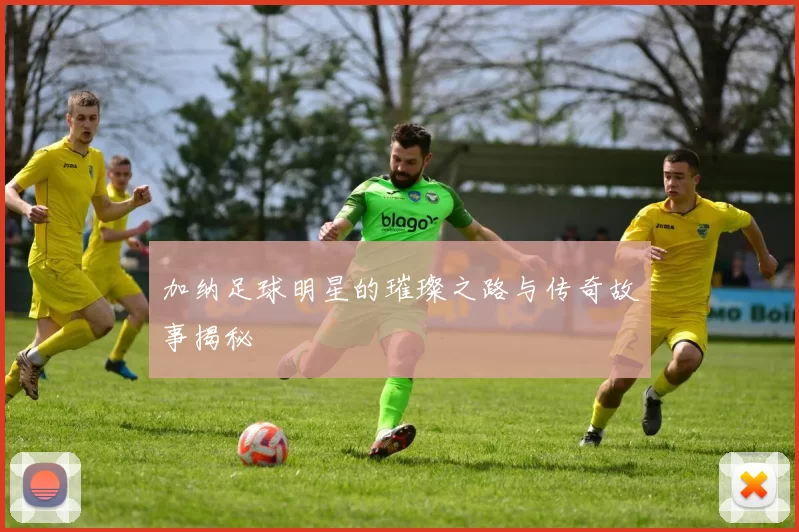 加纳足球明星的璀璨之路与传奇故事揭秘