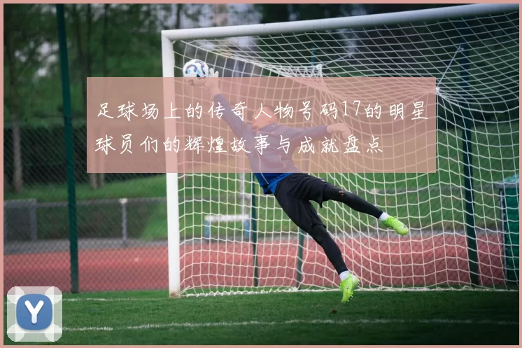 足球场上的传奇人物号码17的明星球员们的辉煌故事与成就盘点