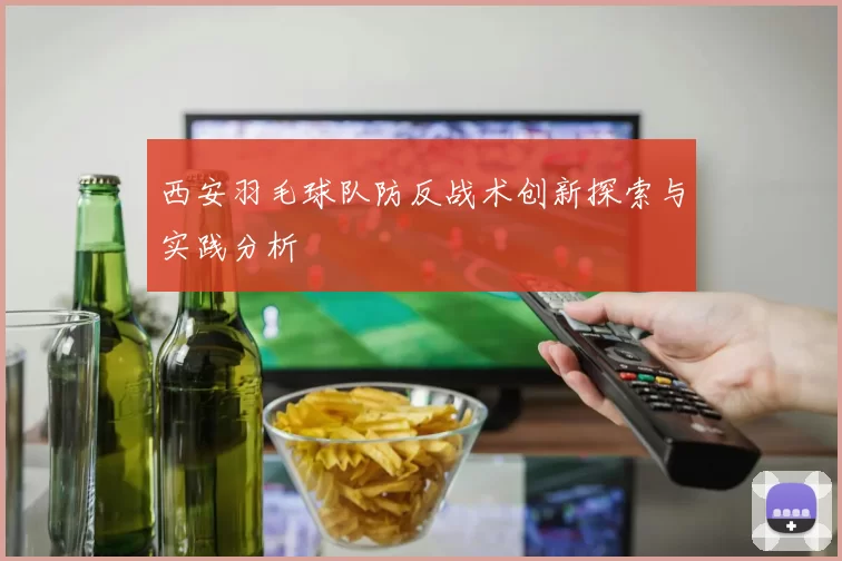 西安羽毛球队防反战术创新探索与实践分析