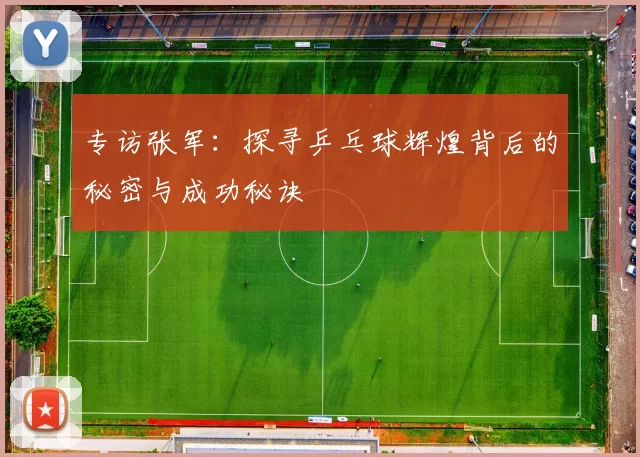 专访张军：探寻乒乓球辉煌背后的秘密与成功秘诀