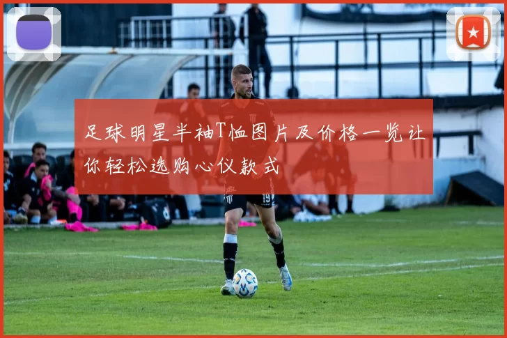 足球明星半袖T恤图片及价格一览让你轻松选购心仪款式