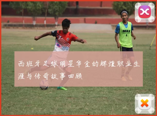 西班牙足球明星华金的辉煌职业生涯与传奇故事回顾
