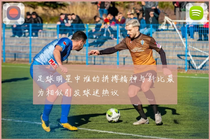 足球明星中谁的拼搏精神与科比最为相似引发球迷热议