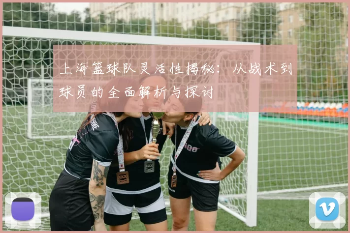 上海篮球队灵活性揭秘：从战术到球员的全面解析与探讨