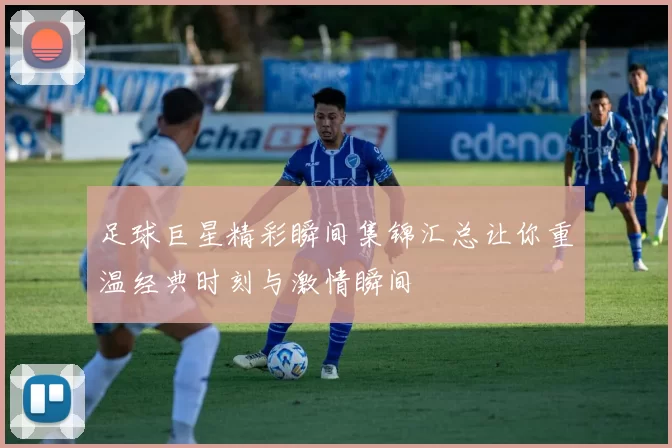 足球巨星精彩瞬间集锦汇总让你重温经典时刻与激情瞬间
