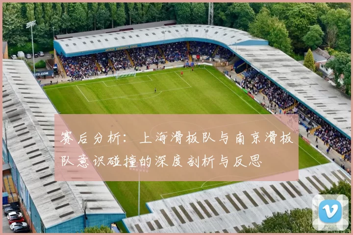 赛后分析：上海滑板队与南京滑板队意识碰撞的深度剖析与反思