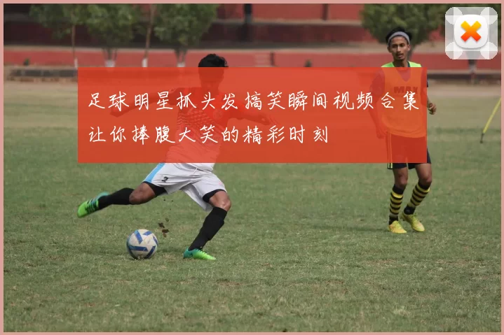 足球明星抓头发搞笑瞬间视频合集让你捧腹大笑的精彩时刻