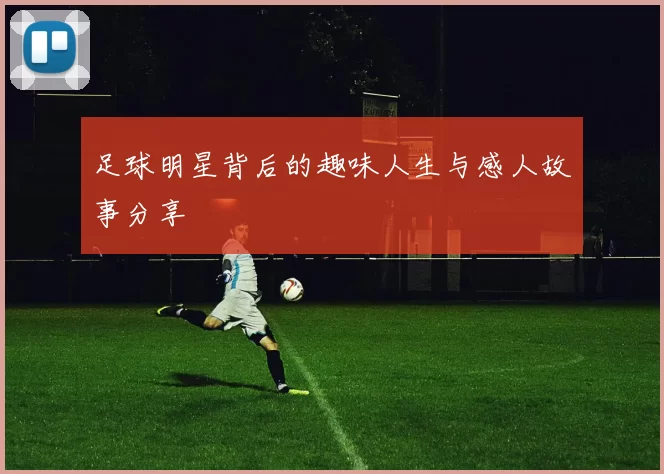 足球明星背后的趣味人生与感人故事分享