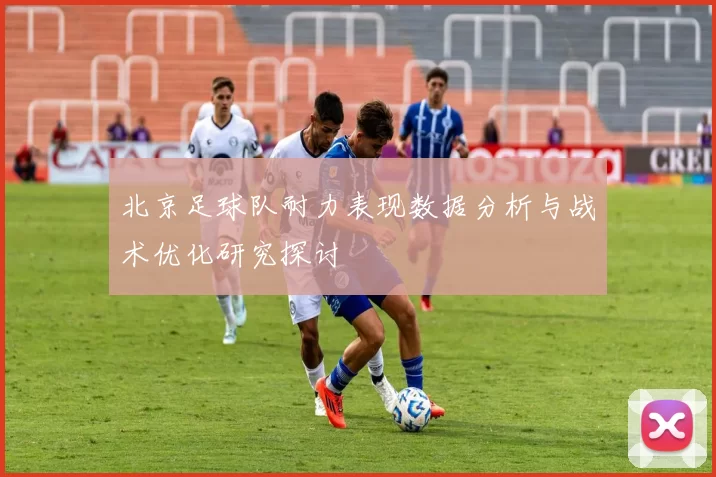 北京足球队耐力表现数据分析与战术优化研究探讨