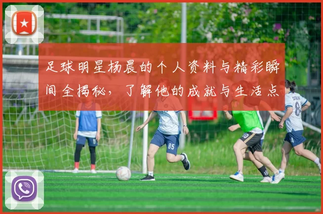 足球明星杨晨的个人资料与精彩瞬间全揭秘，了解他的成就与生活点滴