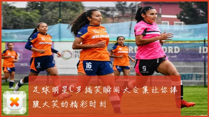 足球明星C罗搞笑瞬间大合集让你捧腹大笑的精彩时刻