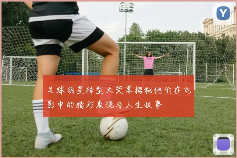 足球明星转型大荧幕揭秘他们在电影中的精彩表现与人生故事