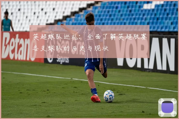 英超球队巡礼：全面了解英超联赛各支球队的历史与现状