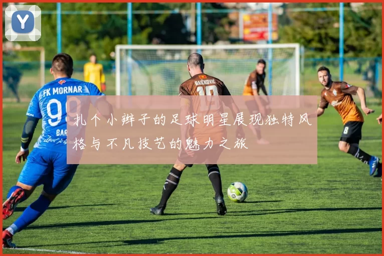 扎个小辫子的足球明星展现独特风格与不凡技艺的魅力之旅