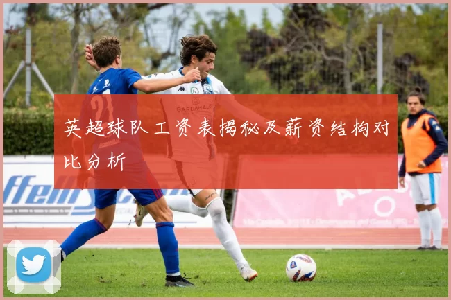 英超球队工资表揭秘及薪资结构对比分析