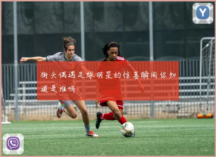 街头偶遇足球明星的惊喜瞬间你知道是谁吗