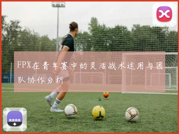 FPX在青年赛中的灵活战术运用与团队协作分析