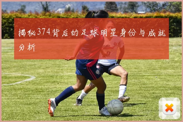 揭秘374背后的足球明星身份与成就分析