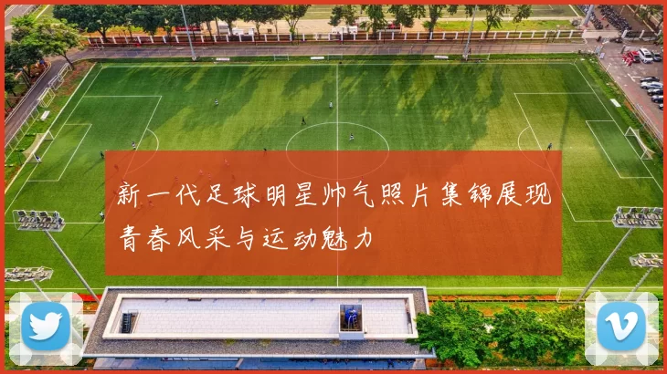 新一代足球明星帅气照片集锦展现青春风采与运动魅力
