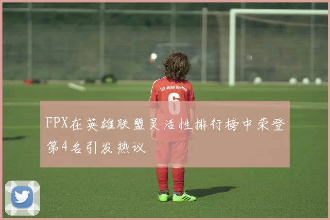 FPX在英雄联盟灵活性排行榜中荣登第4名引发热议