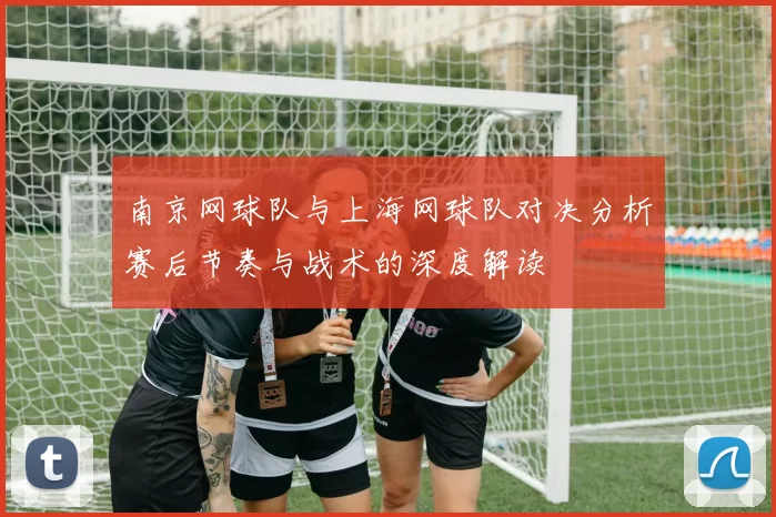 南京网球队与上海网球队对决分析赛后节奏与战术的深度解读
