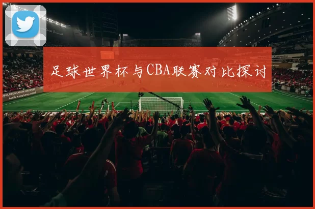 足球世界杯与CBA联赛对比探讨