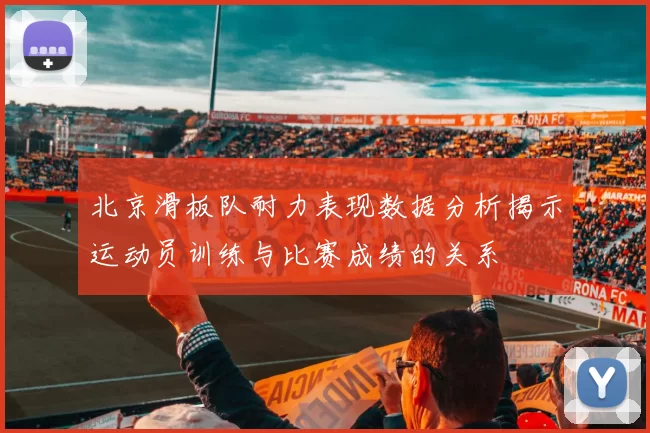 北京滑板队耐力表现数据分析揭示运动员训练与比赛成绩的关系