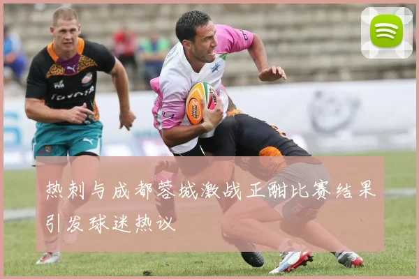 热刺与成都蓉城激战正酣比赛结果引发球迷热议