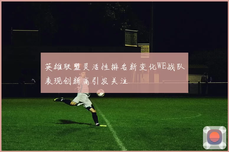 英雄联盟灵活性排名新变化WE战队表现创新高引发关注