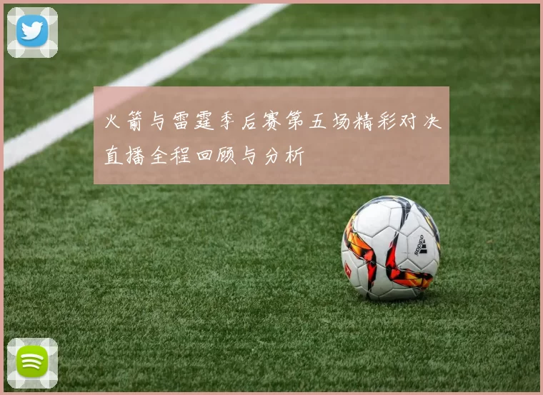 火箭与雷霆季后赛第五场精彩对决直播全程回顾与分析