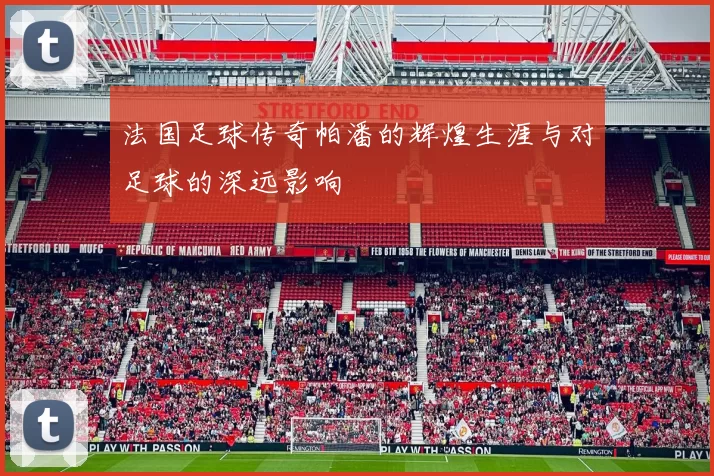 法国足球传奇帕潘的辉煌生涯与对足球的深远影响
