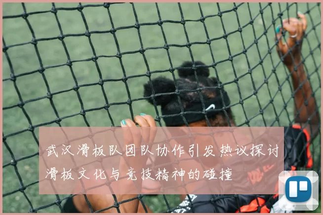 武汉滑板队团队协作引发热议探讨滑板文化与竞技精神的碰撞
