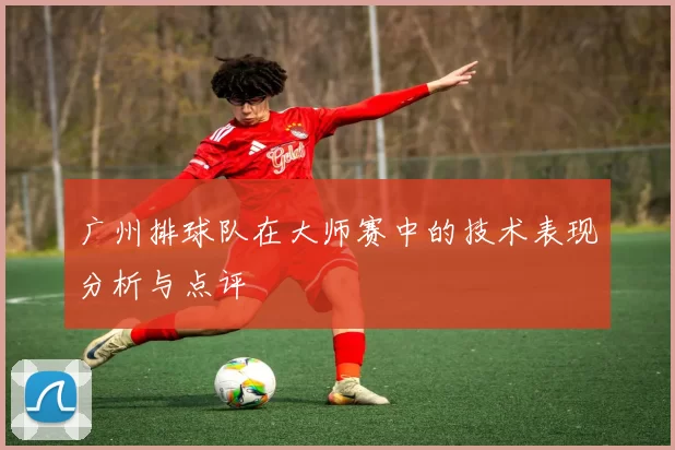 广州排球队在大师赛中的技术表现分析与点评
