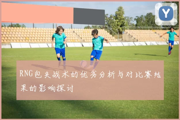 RNG包夹战术的优劣分析与对比赛结果的影响探讨