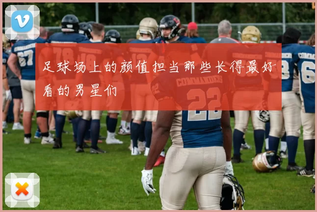 足球场上的颜值担当那些长得最好看的男星们