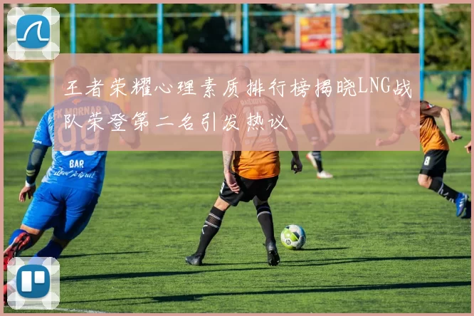 王者荣耀心理素质排行榜揭晓LNG战队荣登第二名引发热议