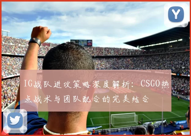 IG战队进攻策略深度解析：CSGO热点战术与团队配合的完美结合