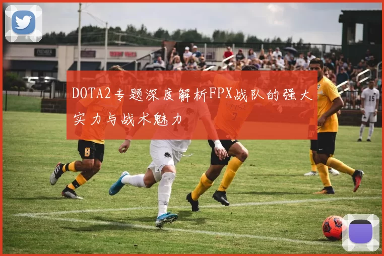 DOTA2专题深度解析FPX战队的强大实力与战术魅力