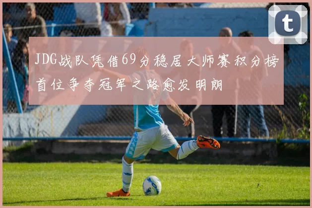 JDG战队凭借69分稳居大师赛积分榜首位争夺冠军之路愈发明朗