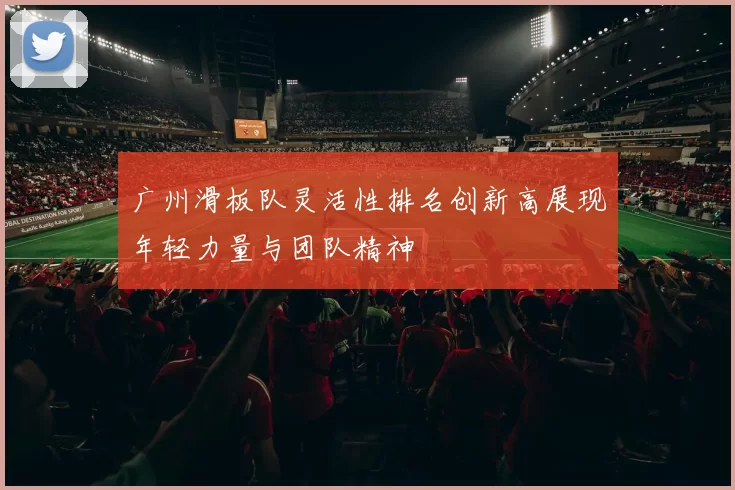 广州滑板队灵活性排名创新高展现年轻力量与团队精神