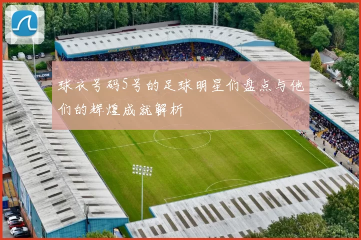 球衣号码5号的足球明星们盘点与他们的辉煌成就解析