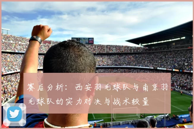 赛后分析：西安羽毛球队与南京羽毛球队的实力对决与战术较量