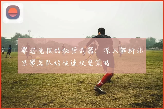 攀岩竞技的秘密武器：深入解析北京攀岩队的快速攻坚策略