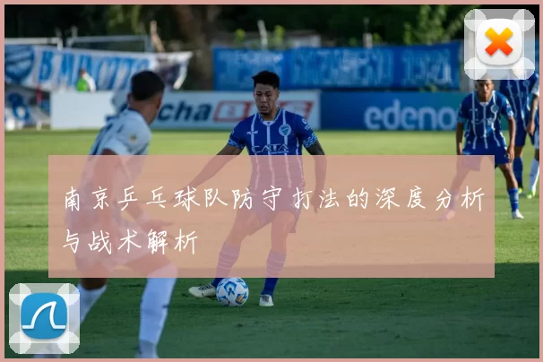 南京乒乓球队防守打法的深度分析与战术解析