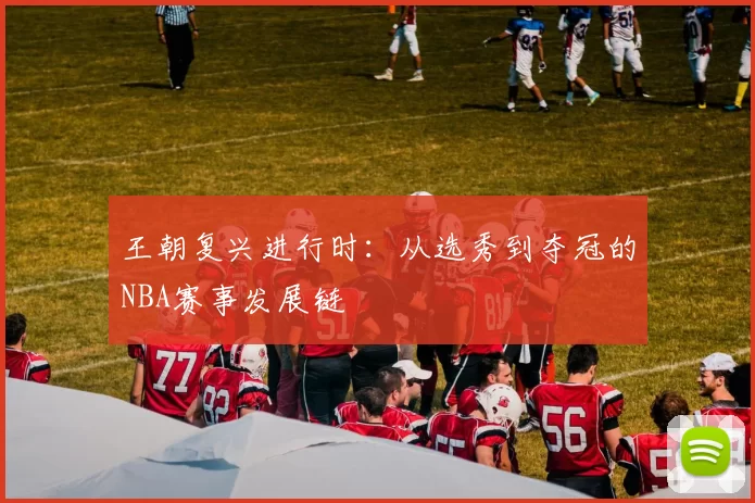 王朝复兴进行时：从选秀到夺冠的NBA赛事发展链