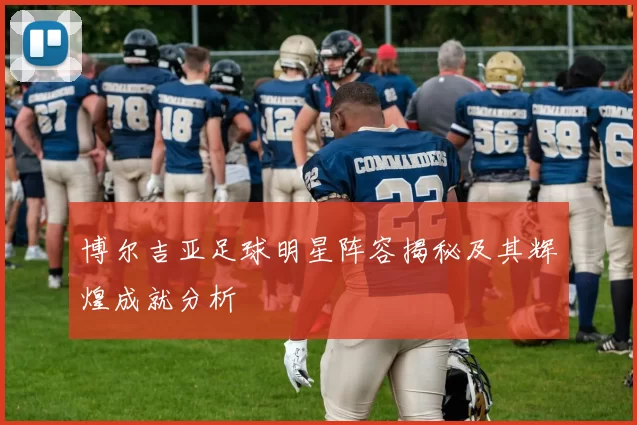 博尔吉亚足球明星阵容揭秘及其辉煌成就分析