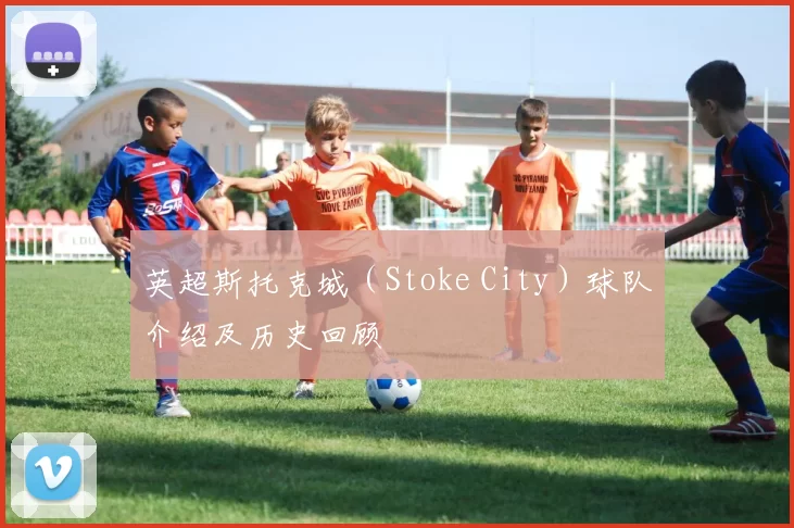 英超斯托克城（Stoke City）球队介绍及历史回顾