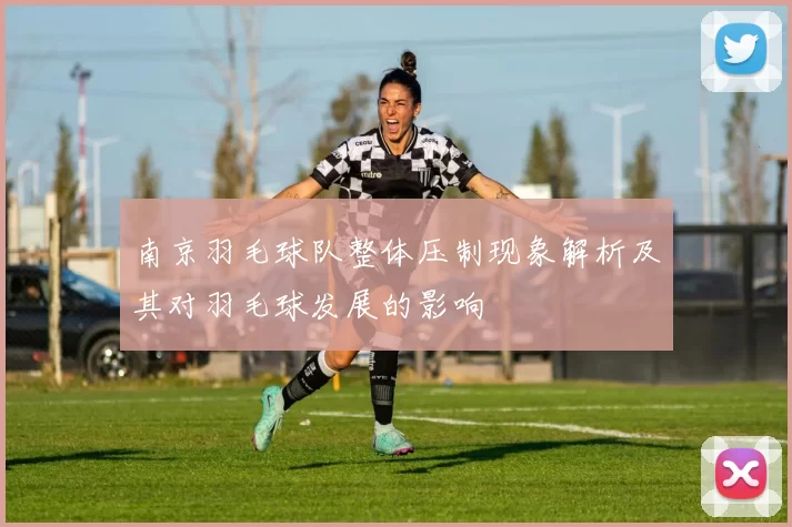 南京羽毛球队整体压制现象解析及其对羽毛球发展的影响